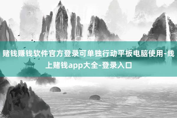 赌钱赚钱软件官方登录可单独行动平板电脑使用-线上赌钱app大全-登录入口