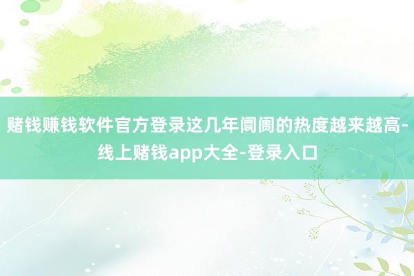 赌钱赚钱软件官方登录这几年阛阓的热度越来越高-线上赌钱app大全-登录入口