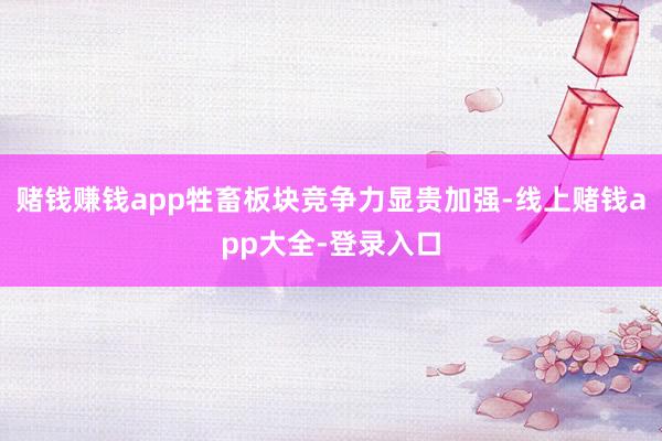 赌钱赚钱app牲畜板块竞争力显贵加强-线上赌钱app大全-登录入口