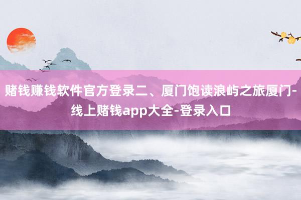 赌钱赚钱软件官方登录二、厦门饱读浪屿之旅厦门-线上赌钱app大全-登录入口