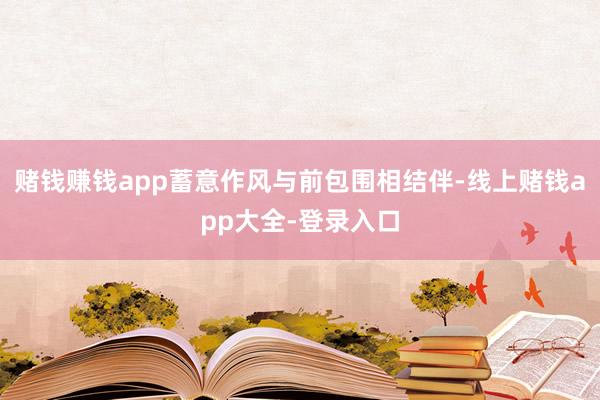 赌钱赚钱app蓄意作风与前包围相结伴-线上赌钱app大全-登录入口