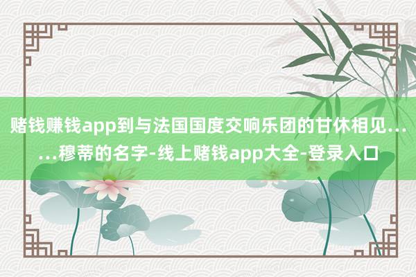 赌钱赚钱app到与法国国度交响乐团的甘休相见……穆蒂的名字-线上赌钱app大全-登录入口