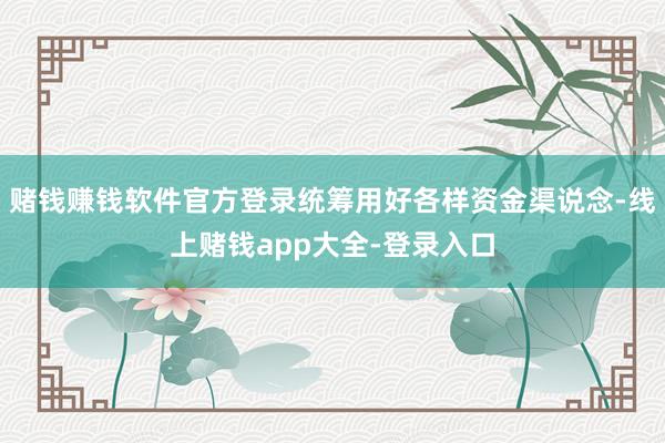 赌钱赚钱软件官方登录统筹用好各样资金渠说念-线上赌钱app大全-登录入口