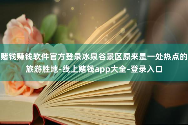 赌钱赚钱软件官方登录冰泉谷景区原来是一处热点的旅游胜地-线上赌钱app大全-登录入口