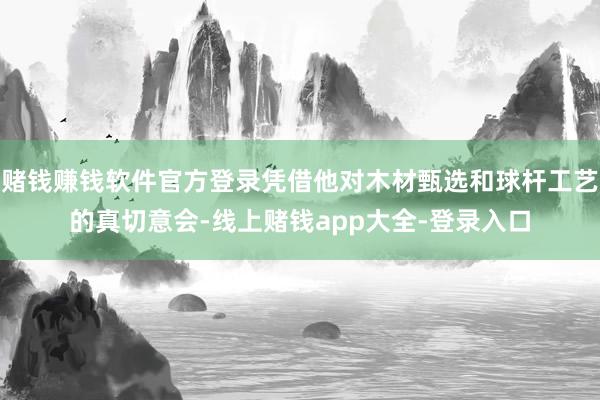 赌钱赚钱软件官方登录凭借他对木材甄选和球杆工艺的真切意会-线上赌钱app大全-登录入口