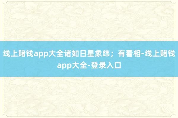 线上赌钱app大全诸如日星象纬；有看相-线上赌钱app大全-登录入口