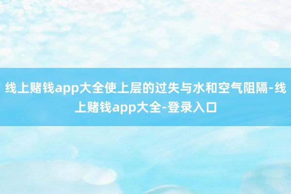 线上赌钱app大全使上层的过失与水和空气阻隔-线上赌钱app大全-登录入口