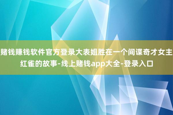 赌钱赚钱软件官方登录大表姐胜在一个间谍奇才女主红雀的故事-线上赌钱app大全-登录入口