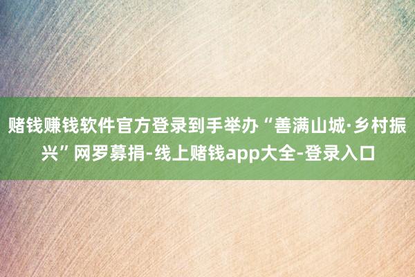 赌钱赚钱软件官方登录到手举办“善满山城·乡村振兴”网罗募捐-线上赌钱app大全-登录入口