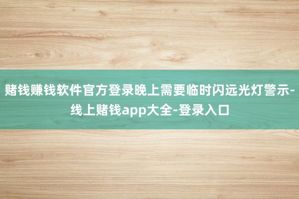 赌钱赚钱软件官方登录晚上需要临时闪远光灯警示-线上赌钱app大全-登录入口