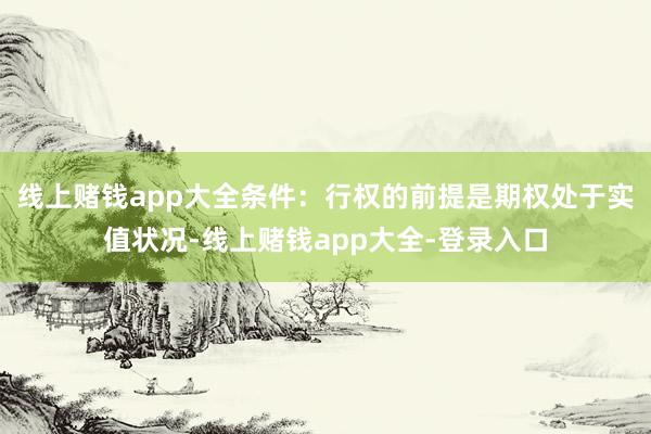 线上赌钱app大全条件：行权的前提是期权处于实值状况-线上赌钱app大全-登录入口