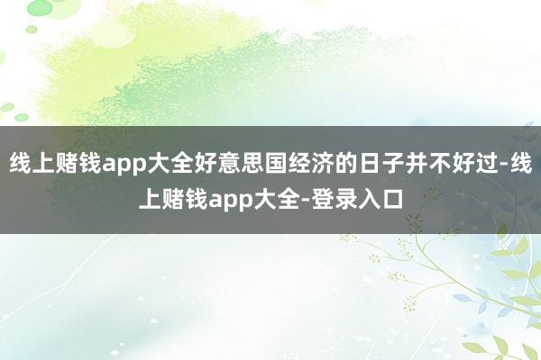 线上赌钱app大全好意思国经济的日子并不好过-线上赌钱app大全-登录入口