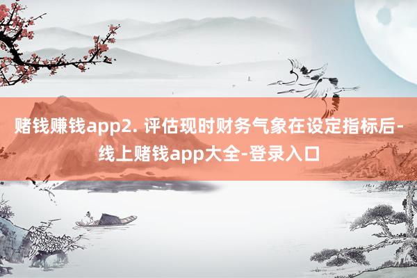 赌钱赚钱app2. 评估现时财务气象在设定指标后-线上赌钱app大全-登录入口