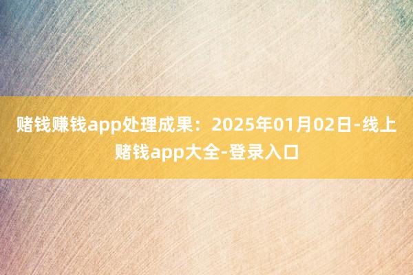 赌钱赚钱app处理成果：2025年01月02日-线上赌钱app大全-登录入口