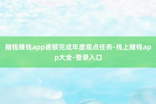 赌钱赚钱app逾额完成年度观点任务-线上赌钱app大全-登录入口