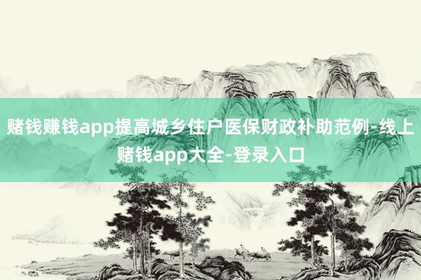 赌钱赚钱app提高城乡住户医保财政补助范例-线上赌钱app大全-登录入口