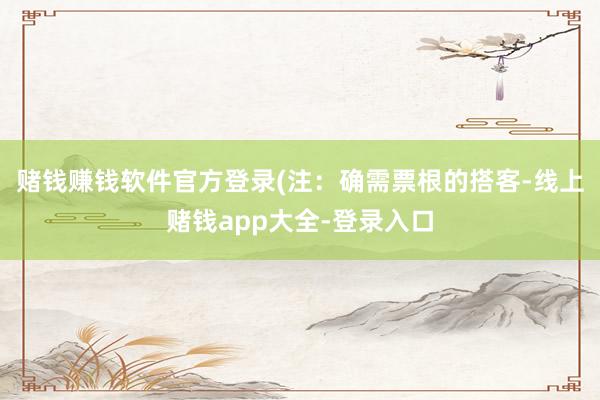 赌钱赚钱软件官方登录(注：确需票根的搭客-线上赌钱app大全-登录入口