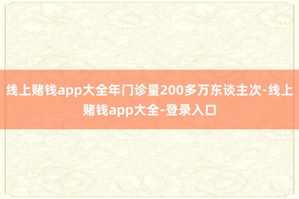 线上赌钱app大全年门诊量200多万东谈主次-线上赌钱app大全-登录入口