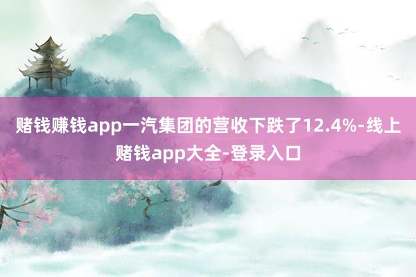 赌钱赚钱app一汽集团的营收下跌了12.4%-线上赌钱app大全-登录入口