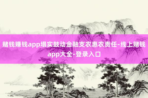 赌钱赚钱app塌实鼓动金融支农惠农责任-线上赌钱app大全-登录入口