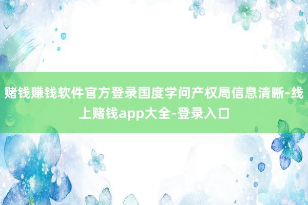赌钱赚钱软件官方登录国度学问产权局信息清晰-线上赌钱app大全-登录入口