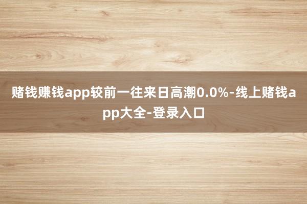 赌钱赚钱app较前一往来日高潮0.0%-线上赌钱app大全-登录入口