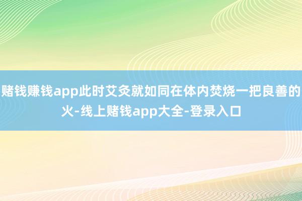 赌钱赚钱app此时艾灸就如同在体内焚烧一把良善的火-线上赌钱app大全-登录入口