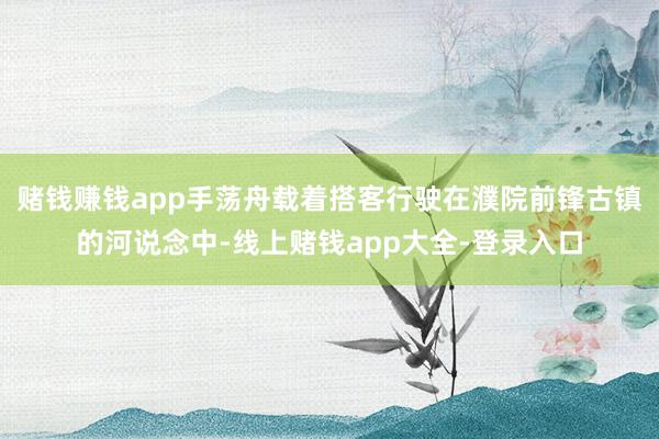 赌钱赚钱app手荡舟载着搭客行驶在濮院前锋古镇的河说念中-线上赌钱app大全-登录入口