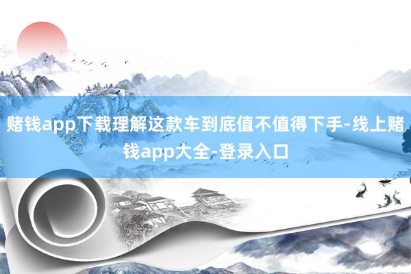 赌钱app下载理解这款车到底值不值得下手-线上赌钱app大全-登录入口