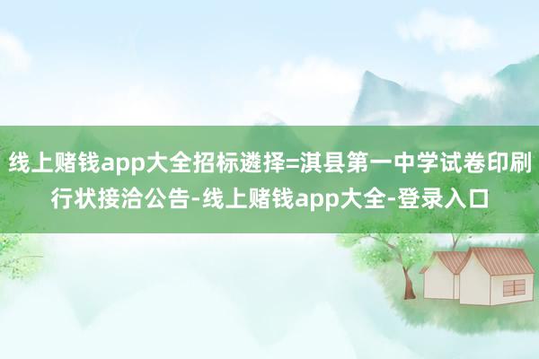 线上赌钱app大全招标遴择=淇县第一中学试卷印刷行状接洽公告-线上赌钱app大全-登录入口