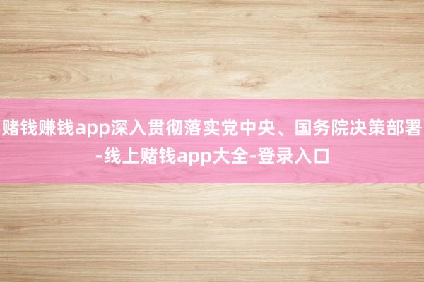 赌钱赚钱app深入贯彻落实党中央、国务院决策部署-线上赌钱app大全-登录入口