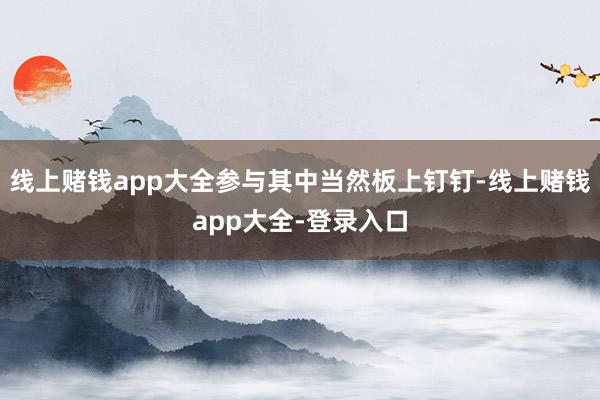 线上赌钱app大全参与其中当然板上钉钉-线上赌钱app大全-登录入口