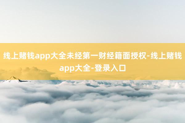 线上赌钱app大全未经第一财经籍面授权-线上赌钱app大全-登录入口