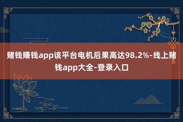 赌钱赚钱app该平台电机后果高达98.2%-线上赌钱app大全-登录入口