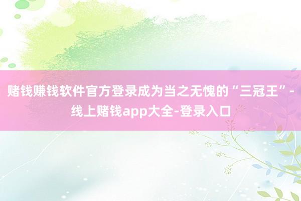 赌钱赚钱软件官方登录成为当之无愧的“三冠王”-线上赌钱app大全-登录入口