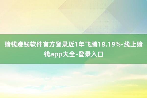 赌钱赚钱软件官方登录近1年飞腾18.19%-线上赌钱app大全-登录入口