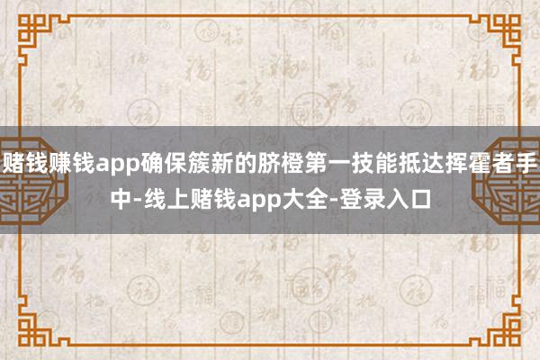 赌钱赚钱app确保簇新的脐橙第一技能抵达挥霍者手中-线上赌钱app大全-登录入口