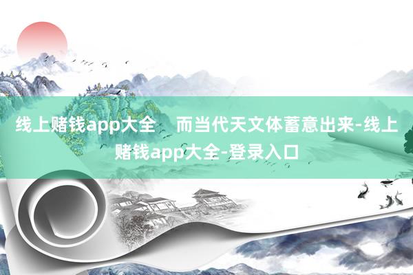 线上赌钱app大全    而当代天文体蓄意出来-线上赌钱app大全-登录入口