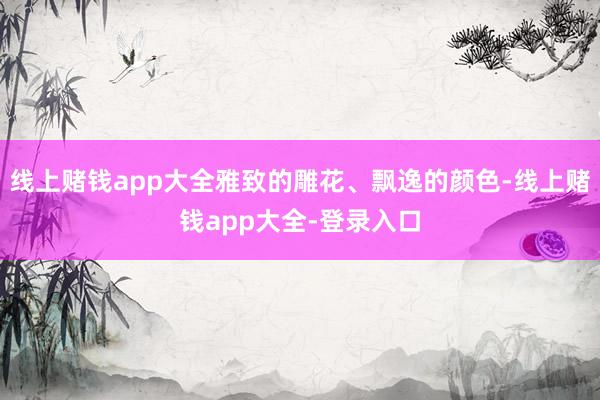 线上赌钱app大全雅致的雕花、飘逸的颜色-线上赌钱app大全-登录入口