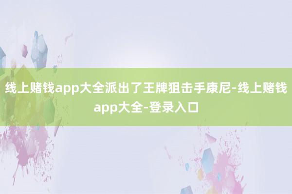 线上赌钱app大全派出了王牌狙击手康尼-线上赌钱app大全-登录入口