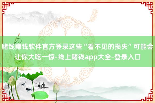 赌钱赚钱软件官方登录这些“看不见的损失”可能会让你大吃一惊-线上赌钱app大全-登录入口