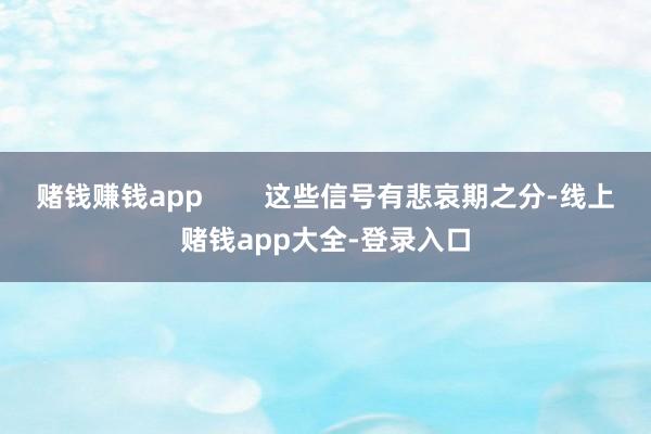 赌钱赚钱app        这些信号有悲哀期之分-线上赌钱app大全-登录入口