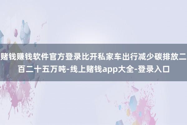 赌钱赚钱软件官方登录比开私家车出行减少碳排放二百二十五万吨-线上赌钱app大全-登录入口