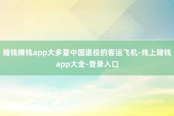 赌钱赚钱app大多量中国退役的客运飞机-线上赌钱app大全-登录入口
