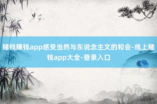 赌钱赚钱app感受当然与东说念主文的和会-线上赌钱app大全-登录入口