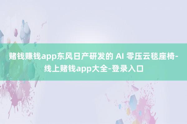 赌钱赚钱app东风日产研发的 AI 零压云毯座椅-线上赌钱app大全-登录入口