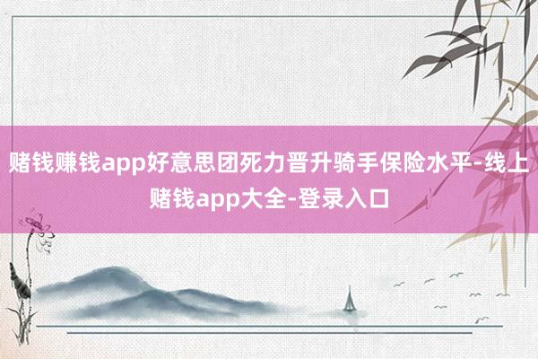 赌钱赚钱app好意思团死力晋升骑手保险水平-线上赌钱app大全-登录入口