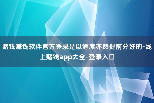 赌钱赚钱软件官方登录是以酒席亦然提前分好的-线上赌钱app大全-登录入口
