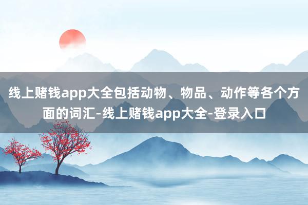 线上赌钱app大全包括动物、物品、动作等各个方面的词汇-线上赌钱app大全-登录入口