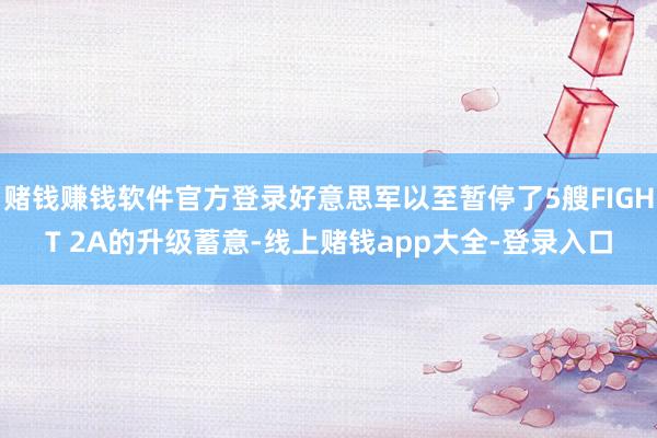 赌钱赚钱软件官方登录好意思军以至暂停了5艘FIGHT 2A的升级蓄意-线上赌钱app大全-登录入口